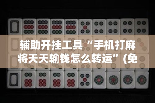 辅助开挂工具“手机打麻将天天输钱怎么转运”(免费)开挂辅助教学(最新辅助开挂教程)