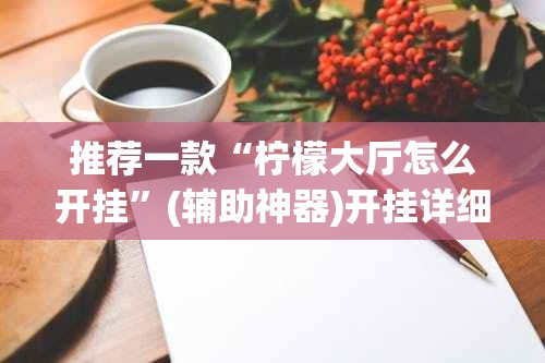 推荐一款“柠檬大厅怎么开挂”(辅助神器)开挂详细教程