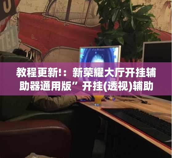 教程更新!：新荣耀大厅开挂辅助器通用版”开挂(透视)辅助教程