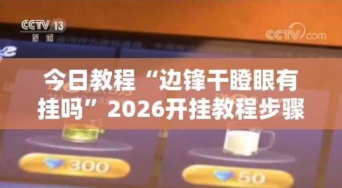 今日教程“边锋干瞪眼有挂吗”2026开挂教程步骤