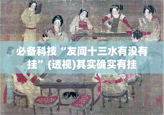 必备科技“友间十三水有没有挂”(透视)其实确实有挂