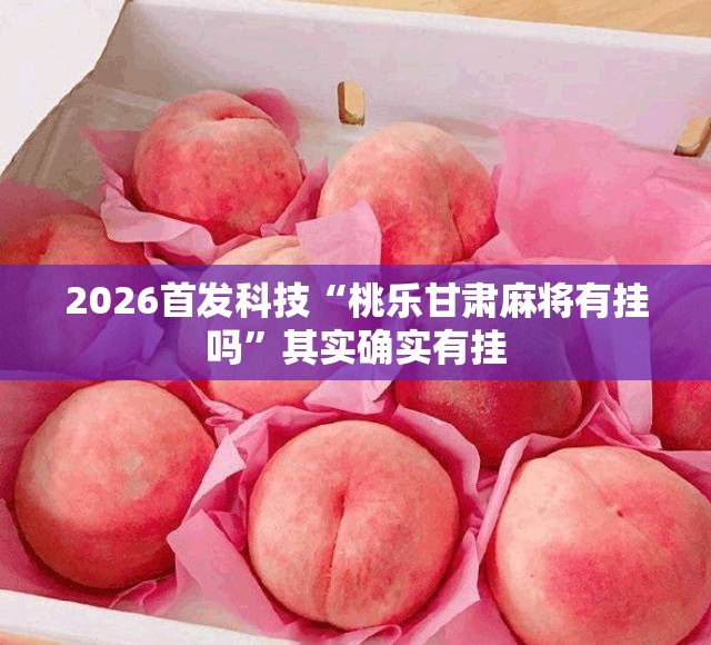 2026首发科技“桃乐甘肃麻将有挂吗”其实确实有挂