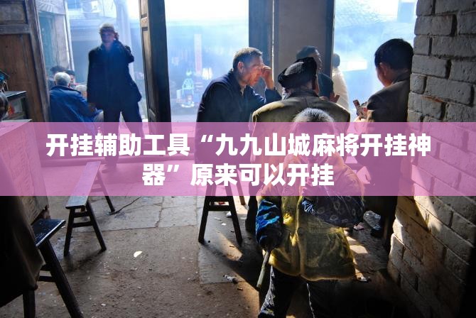 开挂辅助工具“九九山城麻将开挂神器”原来可以开挂