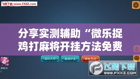 分享实测辅助“微乐捉鸡打麻将开挂方法免费”科技辅助神器手机版