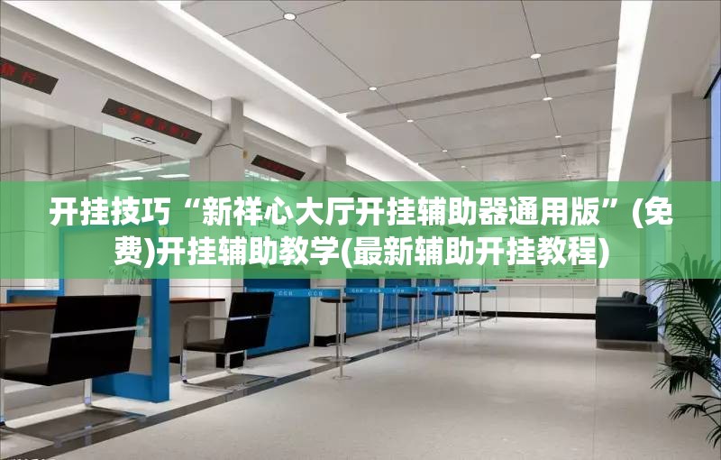 开挂技巧“新祥心大厅开挂辅助器通用版”(免费)开挂辅助教学(最新辅助开挂教程)