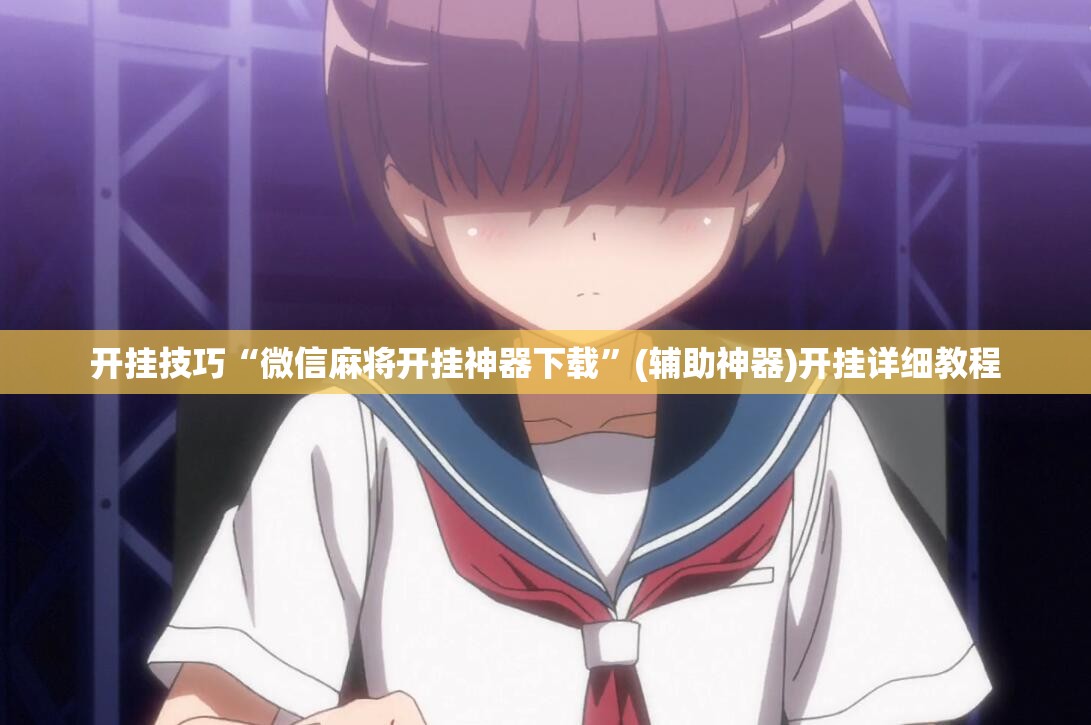 开挂技巧“微信麻将开挂神器下载”(辅助神器)开挂详细教程