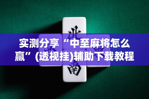 实测分享“中至麻将怎么赢	”(透视挂)辅助下载教程