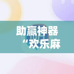 助赢神器“欢乐麻将外卦辅助软件下载”2026开挂教程步骤
