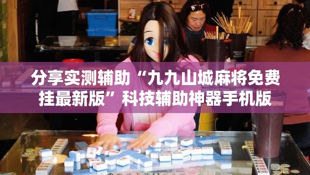 分享实测辅助“九九山城麻将免费挂最新版	”科技辅助神器手机版