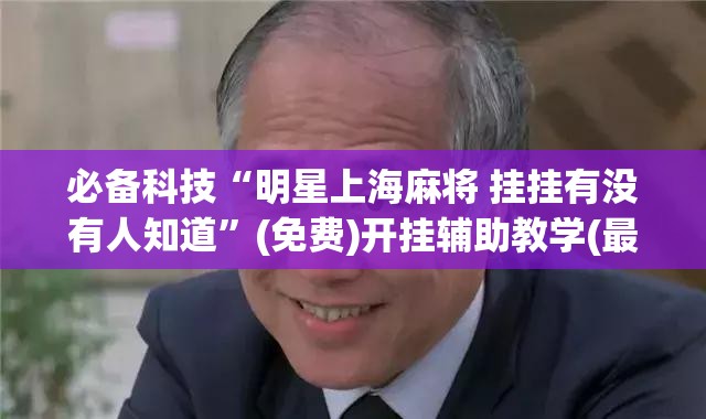 必备科技“明星上海麻将 挂挂有没有人知道”(免费)开挂辅助教学(最新辅助开挂教程)