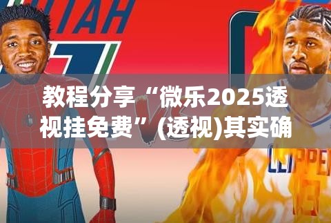 教程分享“微乐2025透视挂免费”(透视)其实确实有挂