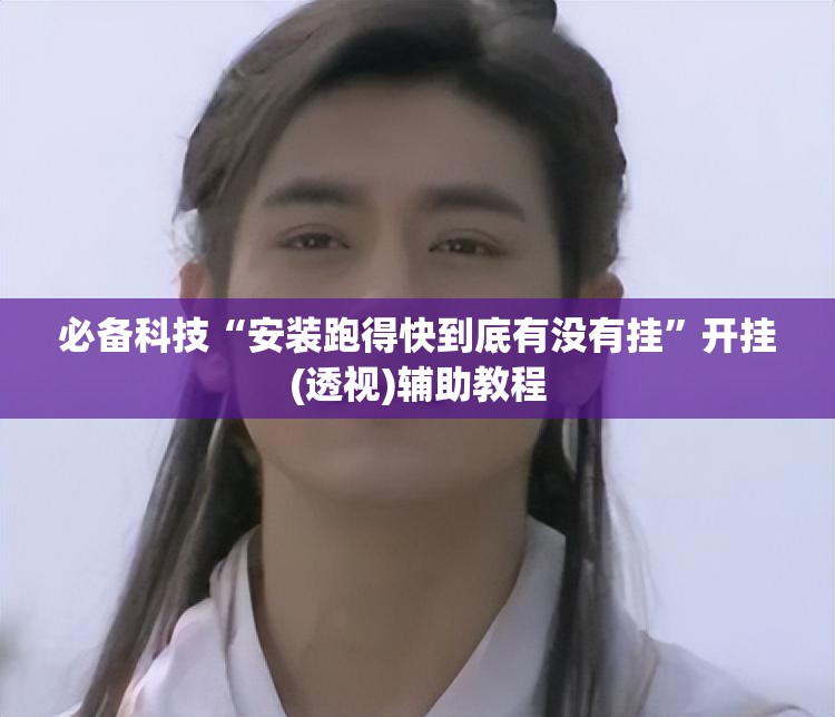 必备科技“安装跑得快到底有没有挂”开挂(透视)辅助教程