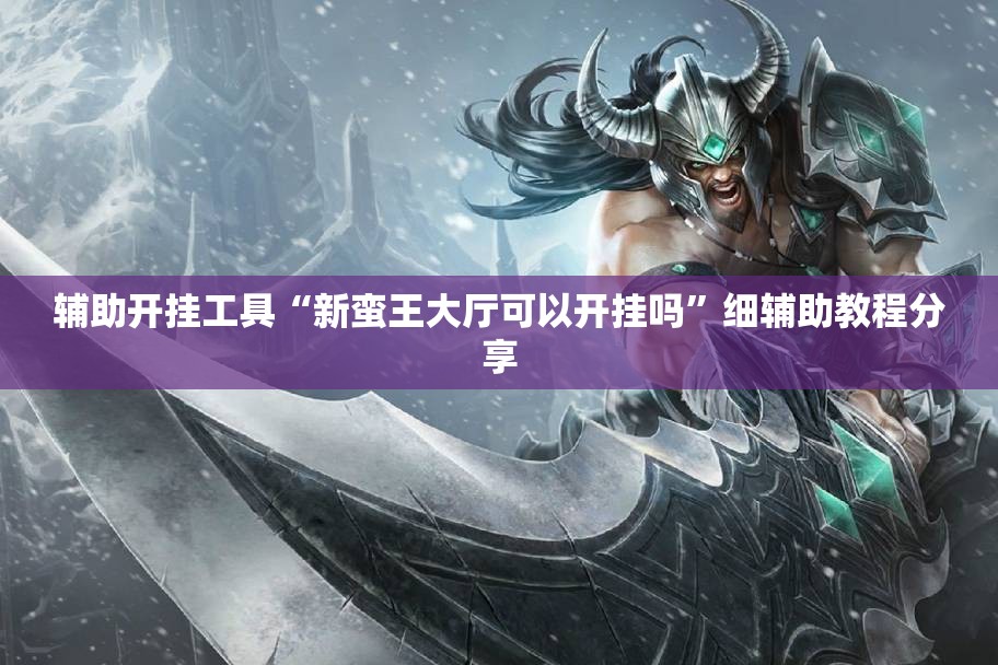 辅助开挂工具“新蛮王大厅可以开挂吗”细辅助教程分享