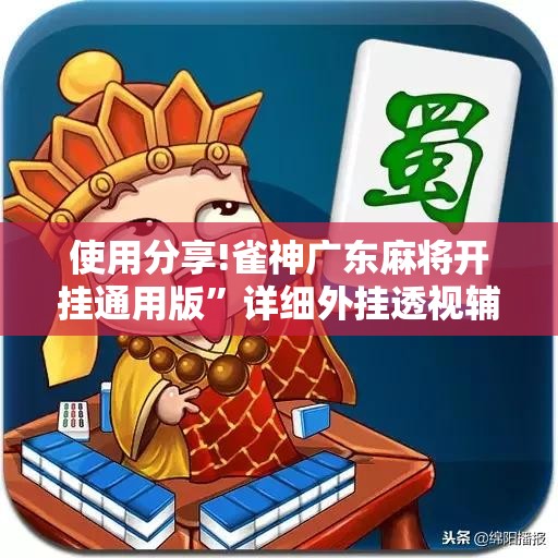 使用分享!雀神广东麻将开挂通用版”详细外挂透视辅助软件教程