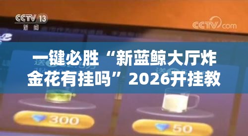 一键必胜“新蓝鲸大厅炸金花有挂吗	”2026开挂教程步骤