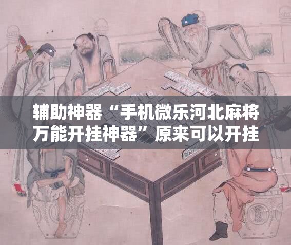 辅助神器“手机微乐河北麻将万能开挂神器”原来可以开挂
