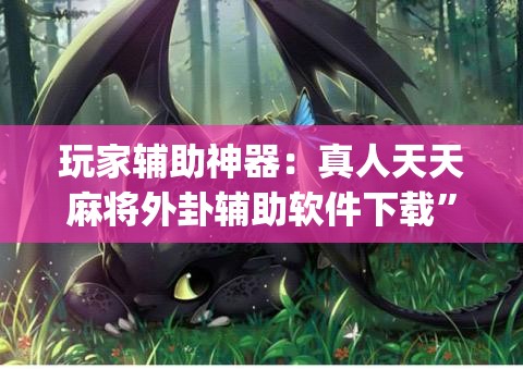 玩家辅助神器：真人天天麻将外卦辅助软件下载”(辅助神器)开挂详细教程