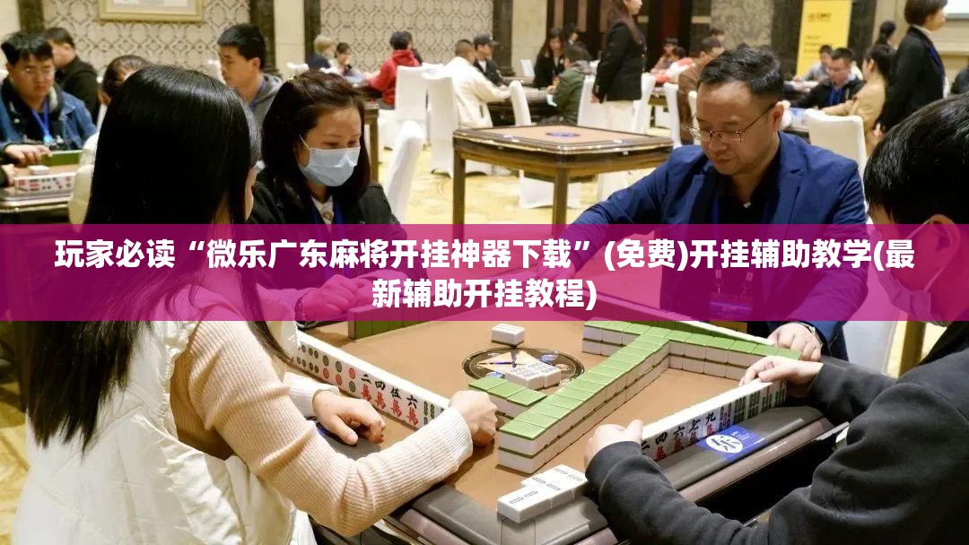 玩家必读“微乐广东麻将开挂神器下载”(免费)开挂辅助教学(最新辅助开挂教程)