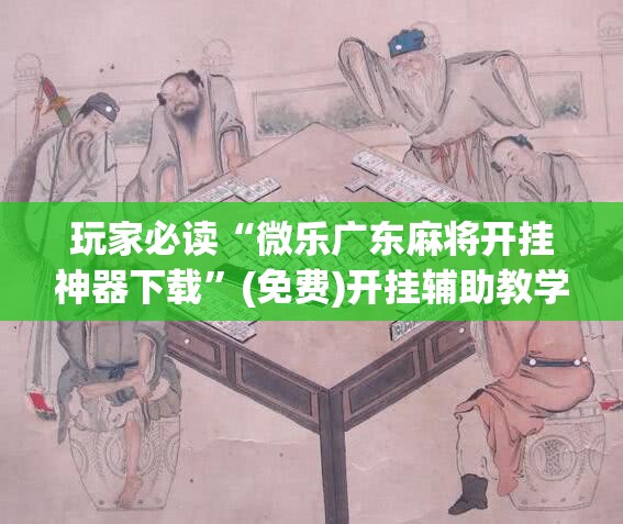 玩家必读“微乐广东麻将开挂神器下载”(免费)开挂辅助教学(最新辅助开挂教程)