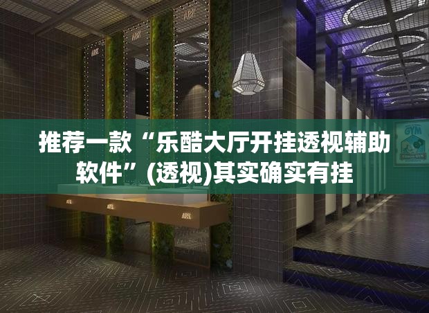 推荐一款“乐酷大厅开挂透视辅助软件”(透视)其实确实有挂