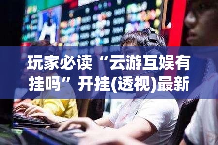 玩家必读“云游互娱有挂吗”开挂(透视)最新辅助详细