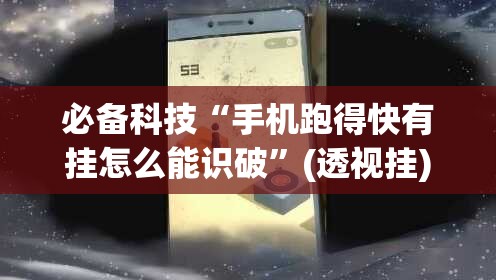 必备科技“手机跑得快有挂怎么能识破”(透视挂)辅助下载教程