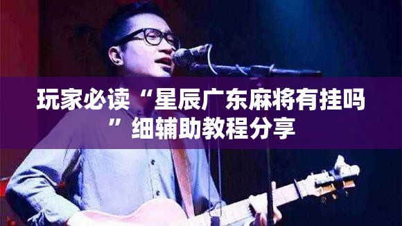 玩家必读“星辰广东麻将有挂吗”细辅助教程分享