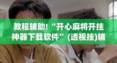 教程辅助!“开心麻将开挂神器下载软件	”(透视挂)辅助下载教程