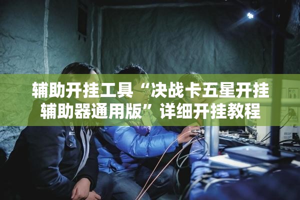 辅助开挂工具“决战卡五星开挂辅助器通用版	”详细开挂教程