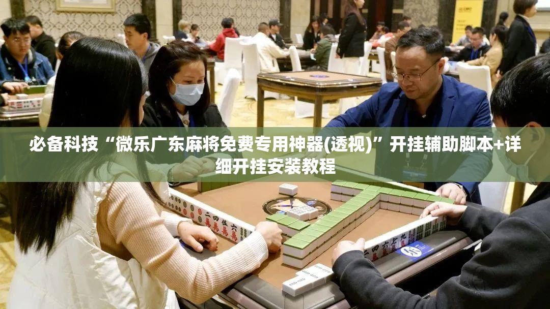 必备科技“微乐广东麻将免费专用神器(透视)”开挂辅助脚本+详细开挂安装教程
