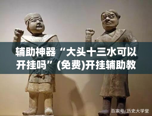 辅助神器“大头十三水可以开挂吗”(免费)开挂辅助教学(最新辅助开挂教程)