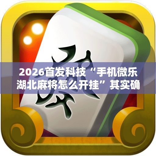 2026首发科技“手机微乐湖北麻将怎么开挂”其实确实有挂