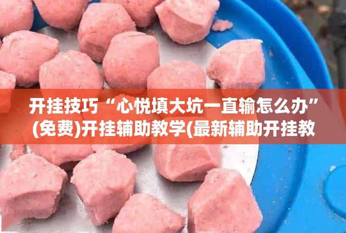 开挂技巧“心悦填大坑一直输怎么办”(免费)开挂辅助教学(最新辅助开挂教程)