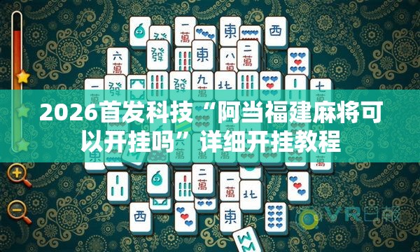 2026首发科技“阿当福建麻将可以开挂吗	”详细开挂教程