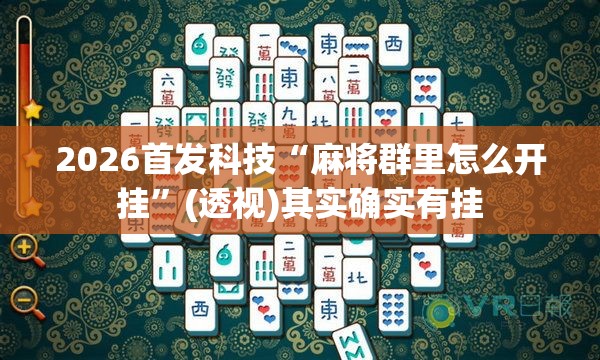2026首发科技“麻将群里怎么开挂”(透视)其实确实有挂