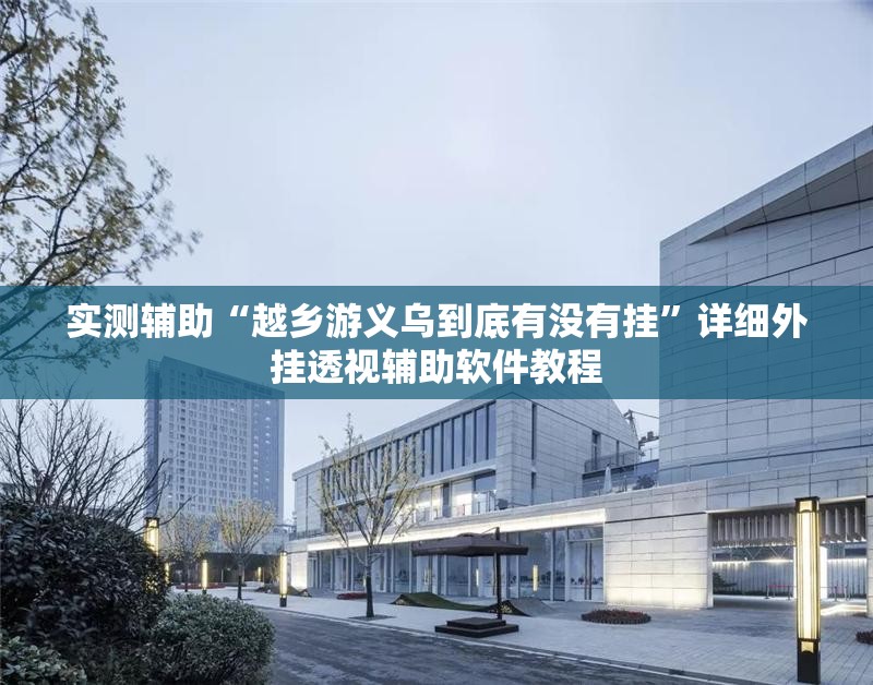 实测辅助“越乡游义乌到底有没有挂”详细外挂透视辅助软件教程