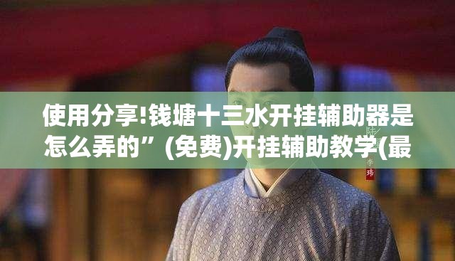 使用分享!钱塘十三水开挂辅助器是怎么弄的	”(免费)开挂辅助教学(最新辅助开挂教程)