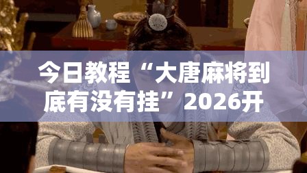 今日教程“大唐麻将到底有没有挂	”2026开挂教程步骤