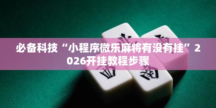 必备科技“小程序微乐麻将有没有挂	”2026开挂教程步骤