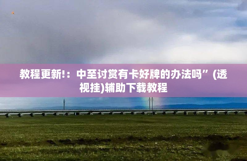 教程更新!：中至讨赏有卡好牌的办法吗”(透视挂)辅助下载教程