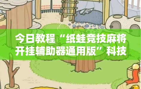 今日教程“纸蛙竞技麻将开挂辅助器通用版	”科技辅助神器手机版