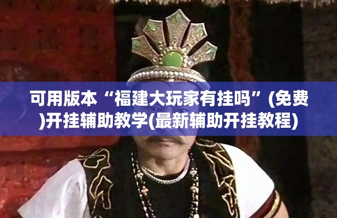 可用版本“福建大玩家有挂吗”(免费)开挂辅助教学(最新辅助开挂教程)