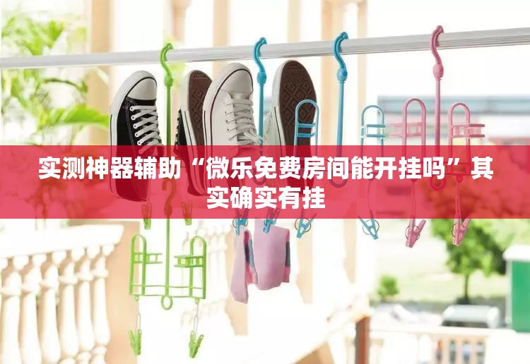 实测神器辅助“微乐免费房间能开挂吗”其实确实有挂