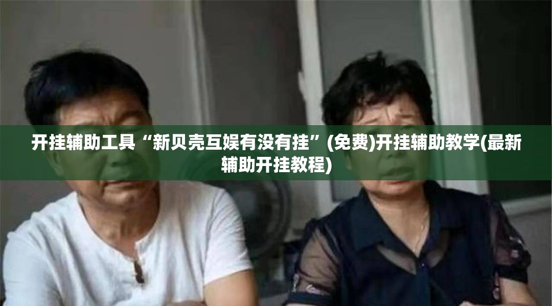 开挂辅助工具“新贝壳互娱有没有挂	”(免费)开挂辅助教学(最新辅助开挂教程)