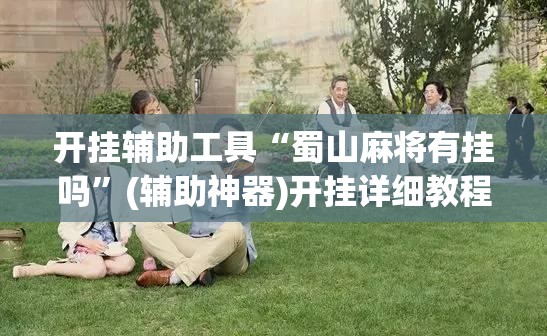 开挂辅助工具“蜀山麻将有挂吗	”(辅助神器)开挂详细教程