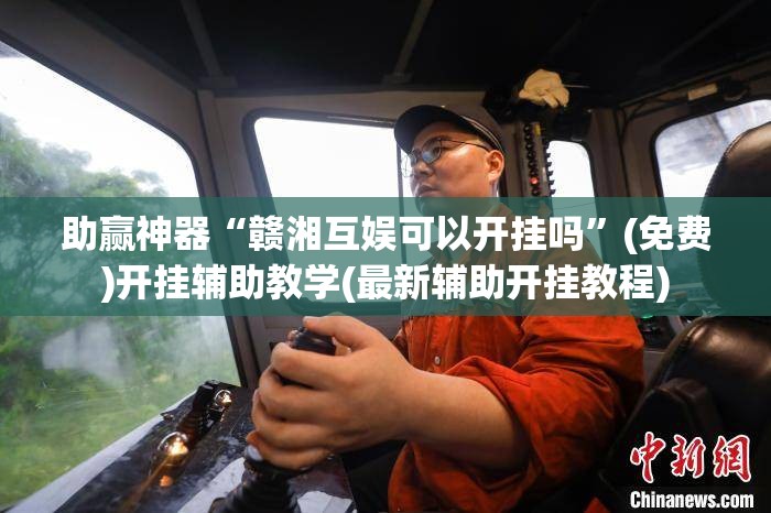 助赢神器“赣湘互娱可以开挂吗	”(免费)开挂辅助教学(最新辅助开挂教程)