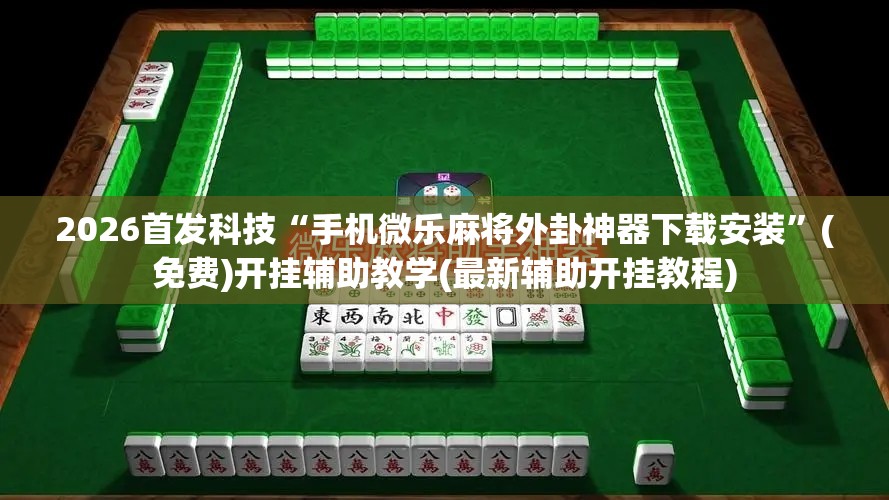 2026首发科技“手机微乐麻将外卦神器下载安装	”(免费)开挂辅助教学(最新辅助开挂教程)