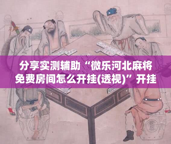 分享实测辅助“微乐河北麻将免费房间怎么开挂(透视)”开挂辅助脚本+详细开挂安装教程