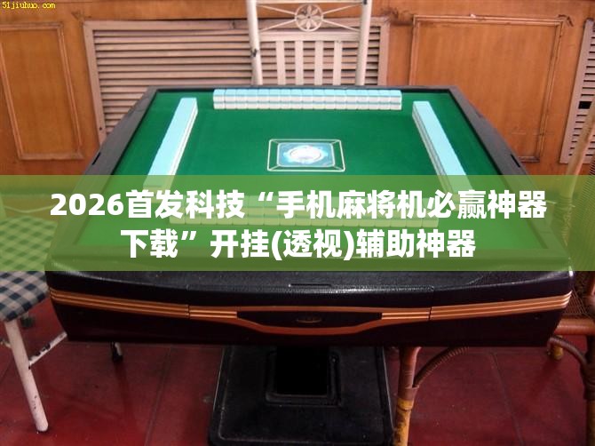 2026首发科技“手机麻将机必赢神器下载”开挂(透视)辅助神器