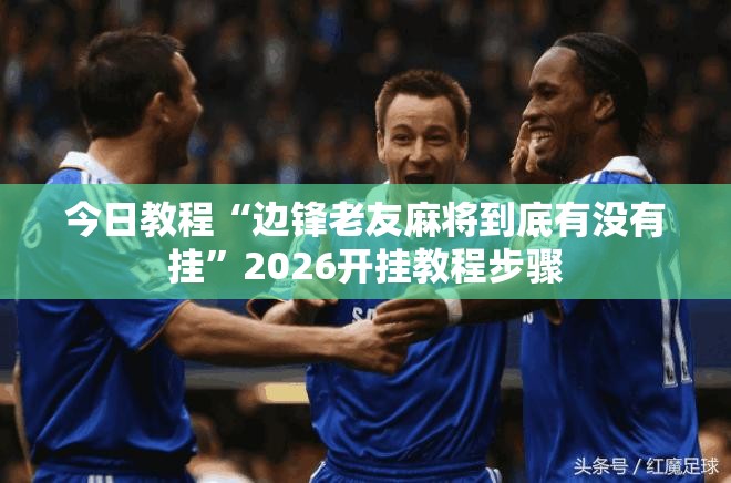今日教程“边锋老友麻将到底有没有挂”2026开挂教程步骤